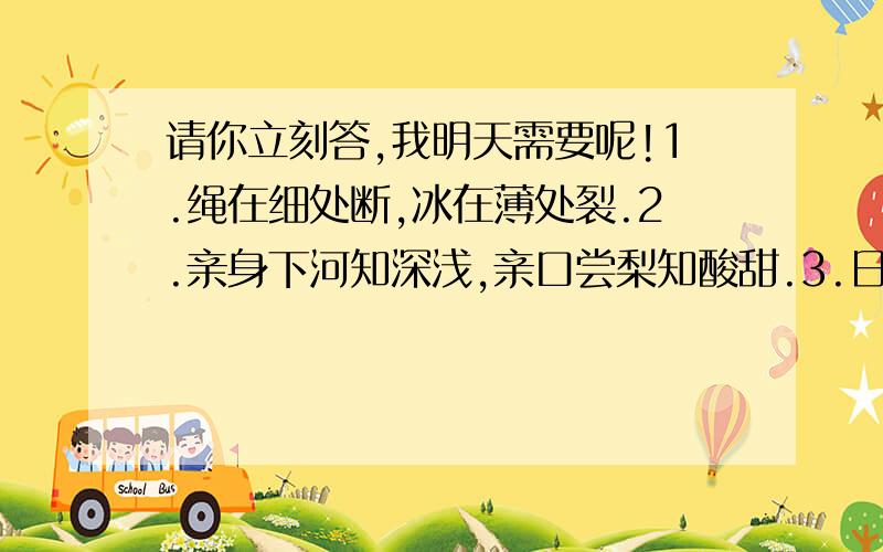 请你立刻答,我明天需要呢!1.绳在细处断,冰在薄处裂.2.亲身下河知深浅,亲口尝梨知酸甜.3.日日行,不怕千万里；常常做,不怕千万事.请你说出他们的意思,5分送给你了.看来大家都那么争先恐后