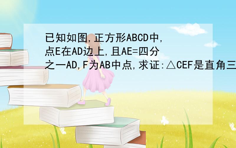 已知如图,正方形ABCD中,点E在AD边上,且AE=四分之一AD,F为AB中点,求证:△CEF是直角三角形