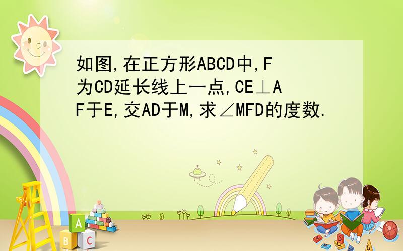 如图,在正方形ABCD中,F为CD延长线上一点,CE⊥AF于E,交AD于M,求∠MFD的度数.