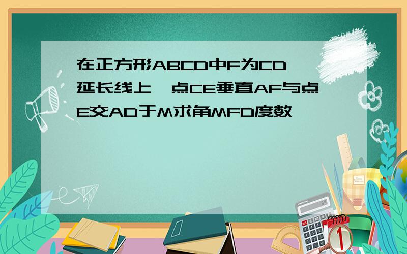 在正方形ABCD中F为CD,延长线上一点CE垂直AF与点E交AD于M求角MFD度数