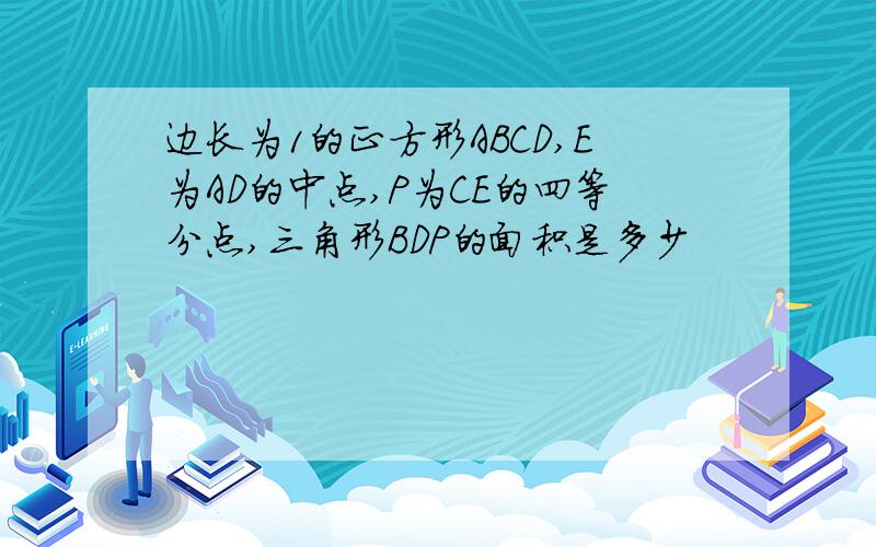 边长为1的正方形ABCD,E为AD的中点,P为CE的四等分点,三角形BDP的面积是多少