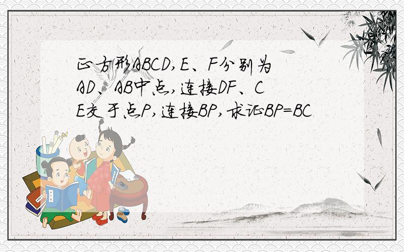 正方形ABCD,E、F分别为AD、AB中点,连接DF、CE交于点P,连接BP,求证BP=BC