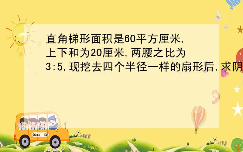 直角梯形面积是60平方厘米,上下和为20厘米,两腰之比为3:5,现挖去四个半径一样的扇形后,求阴影部分的面积.