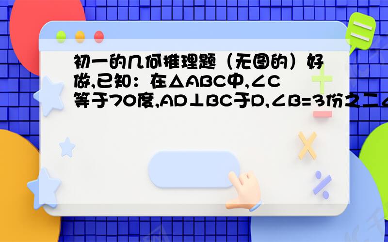 初一的几何推理题（无图的）好做,已知：在△ABC中,∠C等于70度,AD⊥BC于D,∠B=3份之二∠BAD,求∠BAC的度数.要有过程有条理，这题是真的无图，不是我不打出！现在的大人啊！连这题也不会做