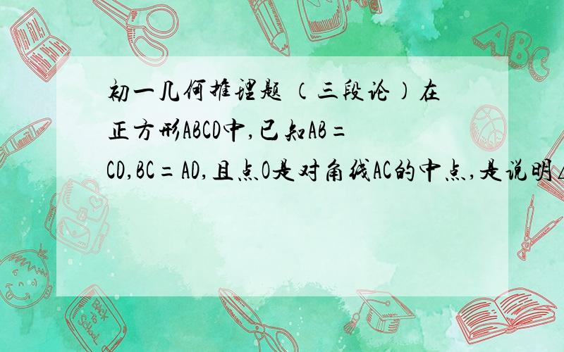 初一几何推理题 （三段论）在正方形ABCD中,已知AB=CD,BC=AD,且点O是对角线AC的中点,是说明△AOF≌△COF的理由.