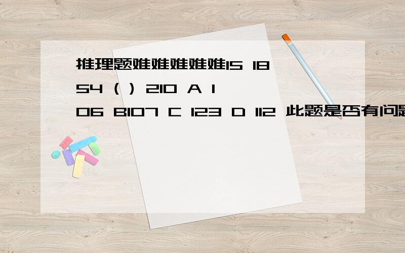 推理题难难难难难15 18 54 ( ) 210 A 106 B107 C 123 D 112 此题是否有问题?根据题干中所有的数都可以整除三,有人认为是C,重谢