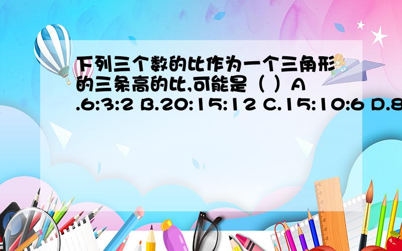 下列三个数的比作为一个三角形的三条高的比,可能是（ ）A.6:3:2 B.20:15:12 C.15:10:6 D.8:4:1