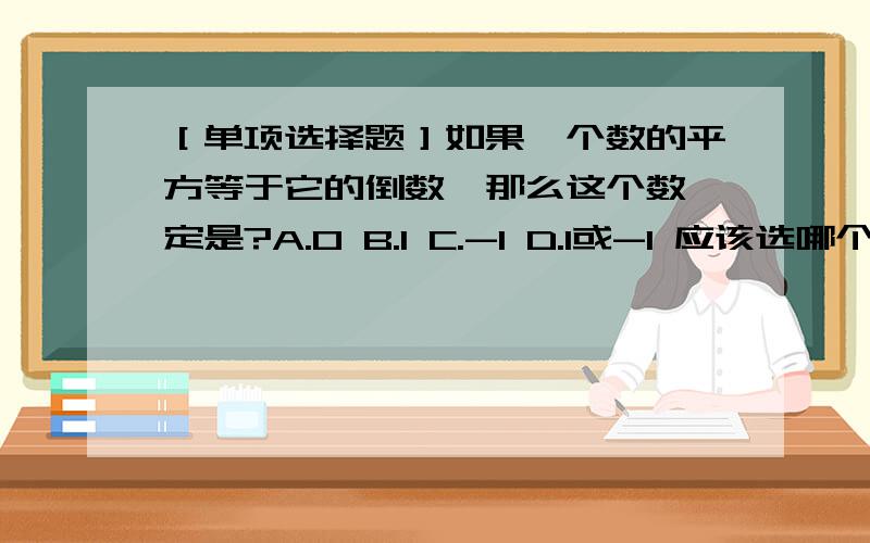 ［单项选择题］如果一个数的平方等于它的倒数,那么这个数一定是?A.0 B.1 C.-1 D.1或-1 应该选哪个?