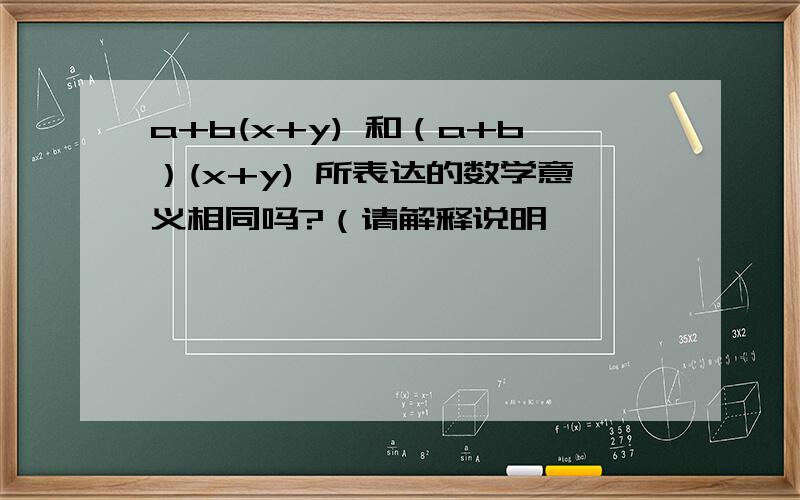 a+b(x+y) 和（a+b）(x+y) 所表达的数学意义相同吗?（请解释说明,