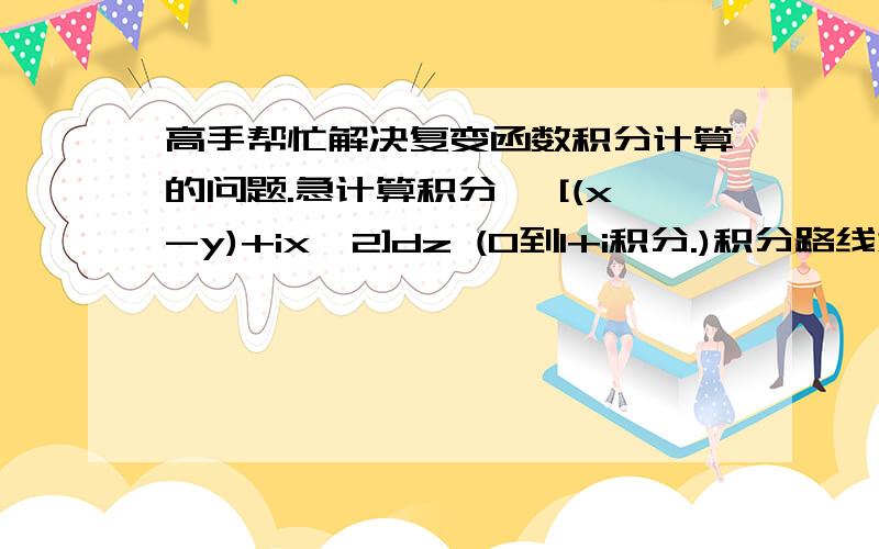 高手帮忙解决复变函数积分计算的问题.急计算积分∫ [(x-y)+ix^2]dz (0到1+i积分.)积分路线为直线.求详解