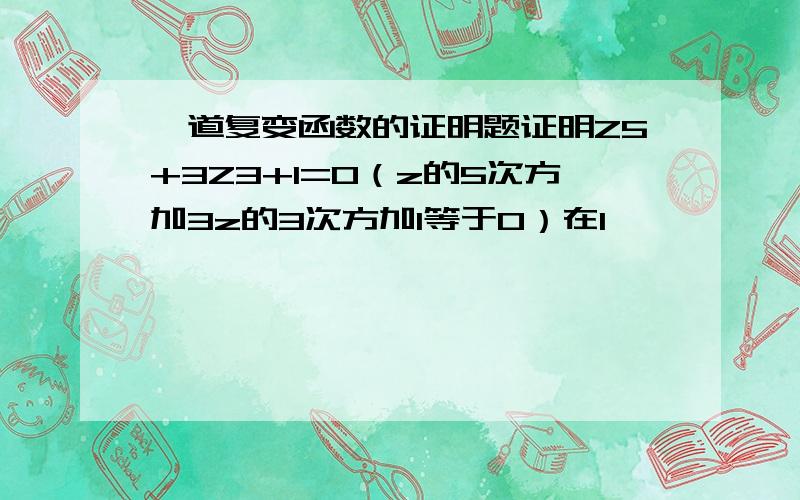 一道复变函数的证明题证明Z5+3Z3+1=0（z的5次方加3z的3次方加1等于0）在1