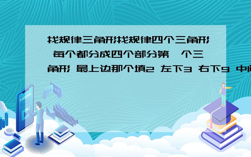 找规律三角形找规律四个三角形 每个都分成四个部分第一个三角形 最上边那个填2 左下3 右下9 中间 25第二个 上 6 左下9 右下4 中30 第三个 上3 左下9 中 60 少右下 让你填第四个 上5 左下9 右下