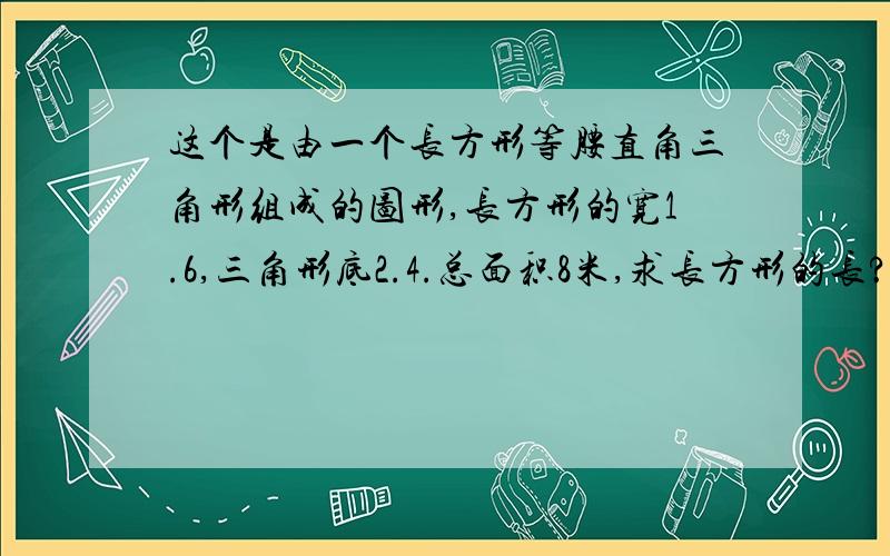 这个是由一个长方形等腰直角三角形组成的图形,长方形的宽1.6,三角形底2.4.总面积8米,求长方形的长?