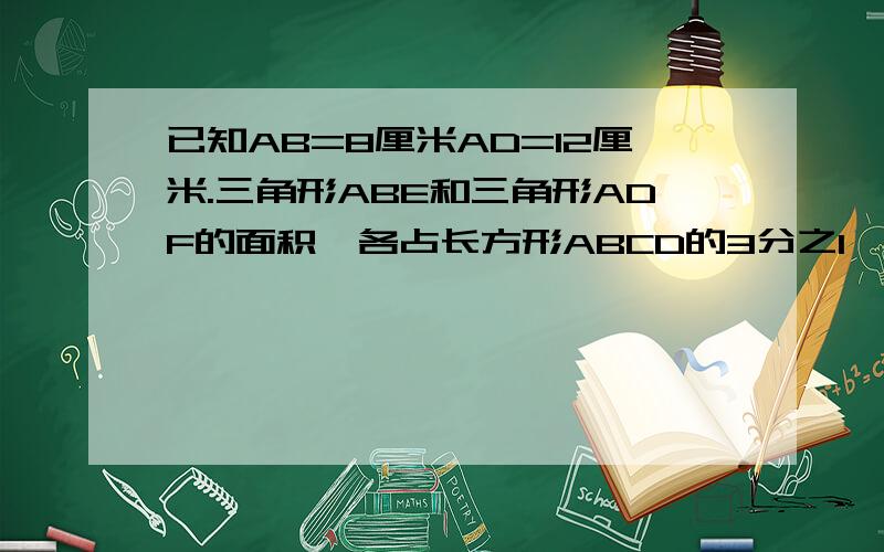 已知AB=8厘米AD=12厘米.三角形ABE和三角形ADF的面积,各占长方形ABCD的3分之1,求三角形AEF的面积.