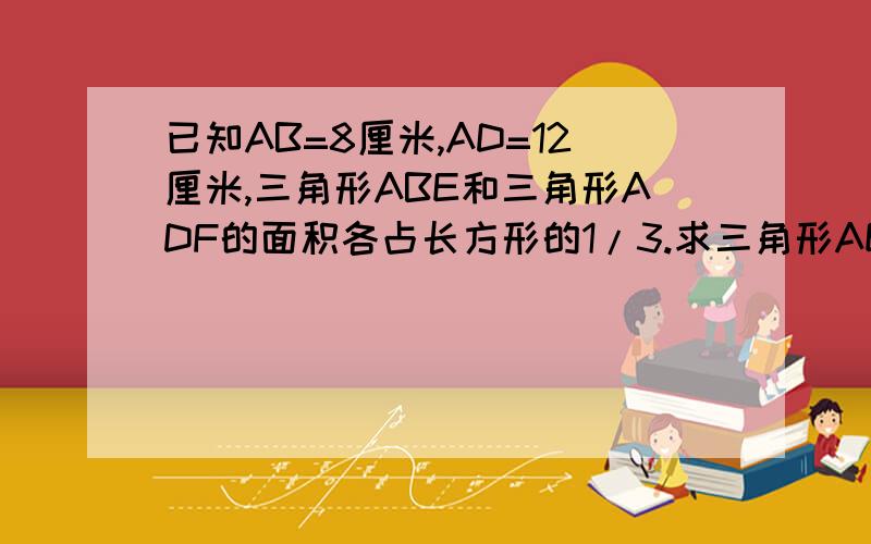 已知AB=8厘米,AD=12厘米,三角形ABE和三角形ADF的面积各占长方形的1/3.求三角形AEF的面积.