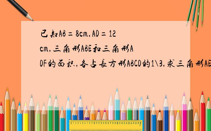 已知AB=8cm,AD=12cm,三角形ABE和三角形ADF的面积,各占长方形ABCD的1\3,求三角形AEF的面积不要方程,就要算式和解释,而且不要字母带来带去的,会很晕的,就直接的数字算式.