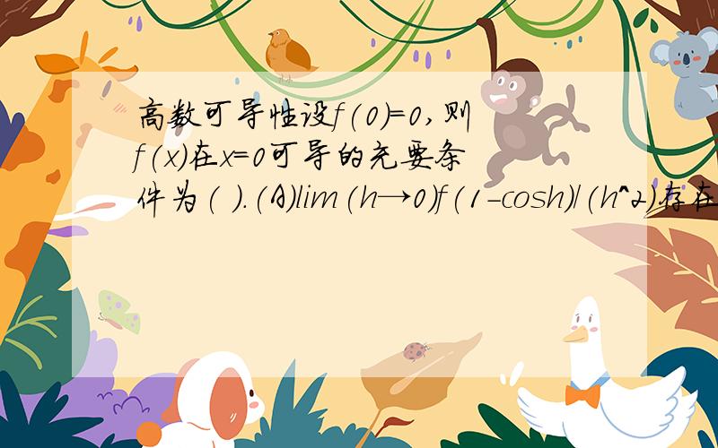 高数可导性设f(0)=0,则f(x)在x=0可导的充要条件为( ).(A)lim(h→0)f(1-cosh)/(h^2)存在(B)lim(h→0)f(1-e^h)/h存在(C)lim(h→0)f(h-sinh)/(h^2)存在(D)lim(h→0)[f(2h)-f(h)]/h存在在下苦手中```