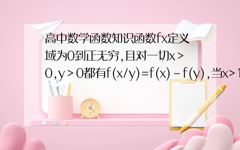 高中数学函数知识函数fx定义域为0到正无穷,且对一切x＞0,y＞0都有f(x/y)=f(x)-f(y),当x>1时有f（x）＞0(1)判断f(x)的单调性并加以证明（2）若f（4）=2,求f（X)在闭区间1到16上的值域