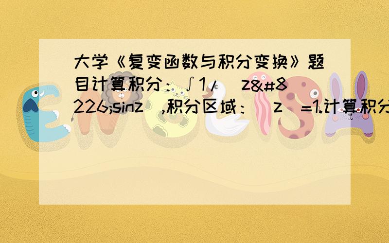 大学《复变函数与积分变换》题目计算积分：∫1/(z•sinz),积分区域：|z|=1.计算积分：∫1/(z•sinz)dz，积分区域：|z|=1。是这样做的吗？无穷远留数为0，