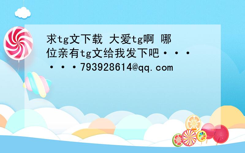 求tg文下载 大爱tg啊 哪位亲有tg文给我发下吧······793928614@qq.com