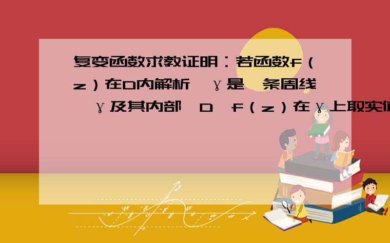 复变函数求教证明：若函数f（z）在D内解析,γ是一条周线,γ及其内部⊂D,f（z）在γ上取实值,f（z）在D内必为常数