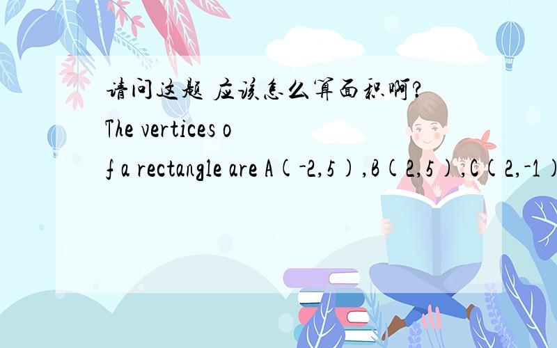 请问这题 应该怎么算面积啊?The vertices of a rectangle are A(-2,5),B(2,5),C(2,-1) and D(-2,1) respectively.