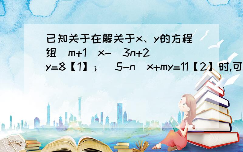 已知关于在解关于x、y的方程组（m+1）x-(3n+2)y=8【1】；(5-n)x+my=11【2】时,可以用【1】*2+【2】消去未知数x；也可以用【1】+【2】*5消去未知数y,求m、n的值.