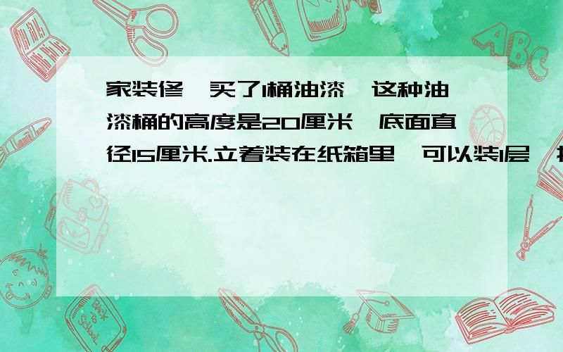 家装修,买了1桶油漆,这种油漆桶的高度是20厘米,底面直径15厘米.立着装在纸箱里,可以装1层,摆成行,每行5桶.用纸箱包装,这个箱子的长,宽,高至少是多少?它的表面积是多少?（重叠处忽略不计