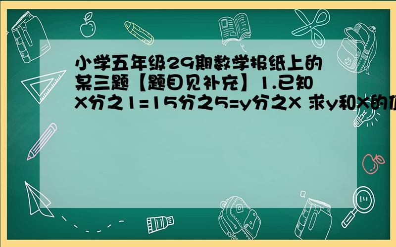 小学五年级29期数学报纸上的某三题【题目见补充】1.已知X分之1=15分之5=y分之X 求y和X的值 A.15 B.3 C.92.200千克花生可榨出花生油85千克,平均每千克花生可榨花生油几分之几千克?要榨出1千克花