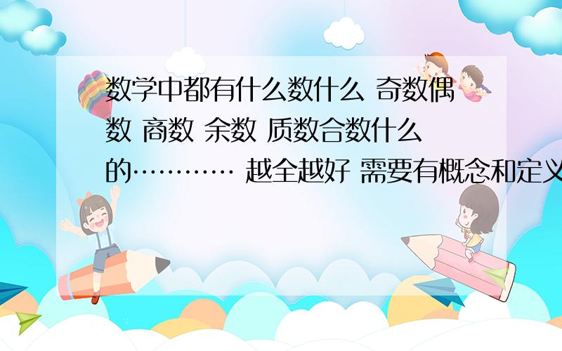 数学中都有什么数什么 奇数偶数 商数 余数 质数合数什么的………… 越全越好 需要有概念和定义.