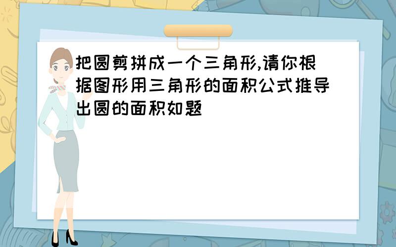 把圆剪拼成一个三角形,请你根据图形用三角形的面积公式推导出圆的面积如题