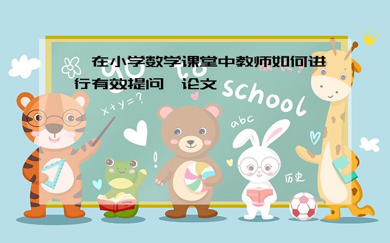 《在小学数学课堂中教师如何进行有效提问》论文