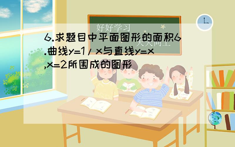 6.求题目中平面图形的面积6.曲线y=1/x与直线y=x,x=2所围成的图形