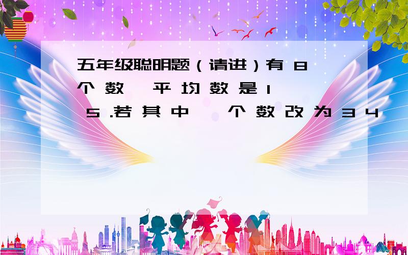 五年级聪明题（请进）有 8 个 数 ,平 均 数 是 1 5 .若 其 中 一 个 数 改 为 3 4 ,则 这 8 个 数字 的 平 均 数 是 1 7 ,那 么 这 个 被 改 的 数 原 来 是 （ ）