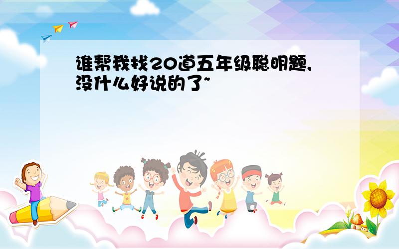 谁帮我找20道五年级聪明题,没什么好说的了~