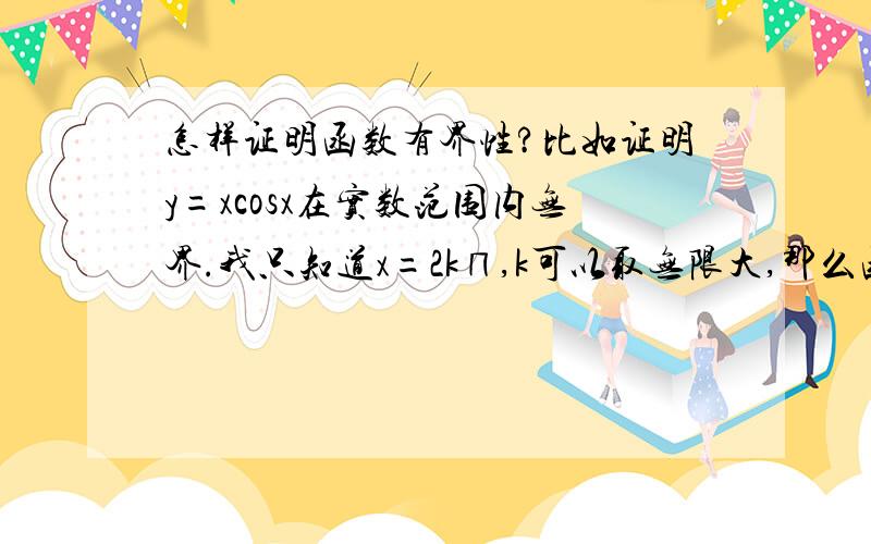 怎样证明函数有界性?比如证明y=xcosx在实数范围内无界.我只知道x=2k∏,k可以取无限大,那么函数值也无限大.具体怎样书写?