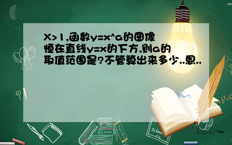 X>1,函数y=x^a的图像恒在直线y=x的下方,则a的取值范围是?不管算出来多少..恩..