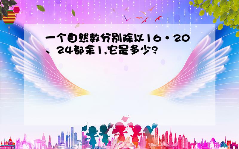 一个自然数分别除以16·20、24都余1,它是多少?