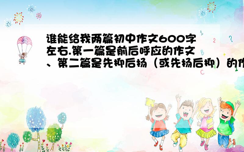 谁能给我两篇初中作文600字左右.第一篇是前后呼应的作文、第二篇是先抑后扬（或先扬后抑）的作文