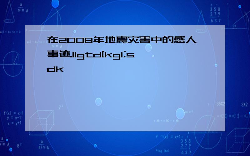 在2008年地震灾害中的感人事迹.1lgtd[kgl;sdk