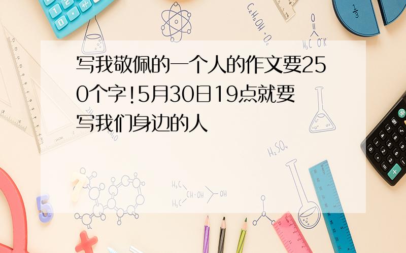 写我敬佩的一个人的作文要250个字!5月30日19点就要写我们身边的人