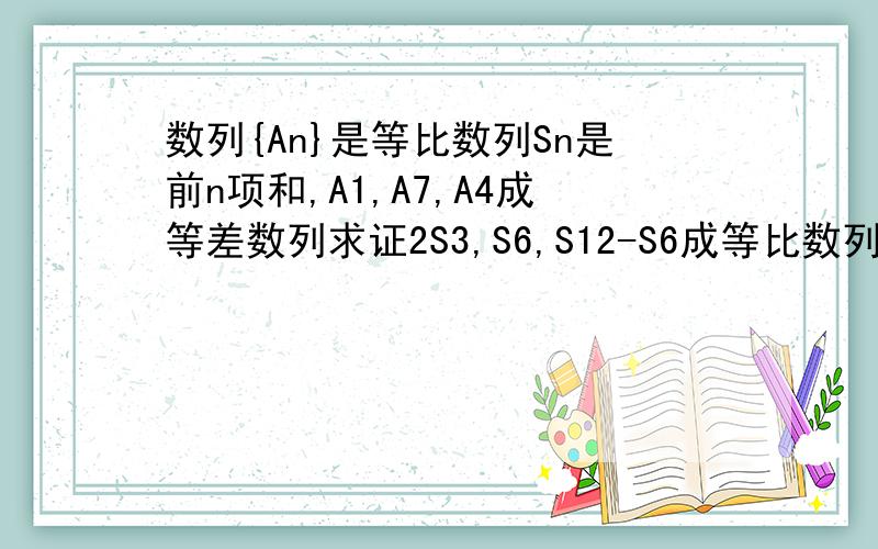 数列{An}是等比数列Sn是前n项和,A1,A7,A4成等差数列求证2S3,S6,S12-S6成等比数列