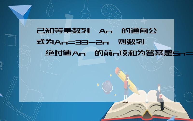 已知等差数列{An}的通向公式为An=33-2n,则数列{绝对值An}的前n项和为答案是Sn= -n^2+32n 1