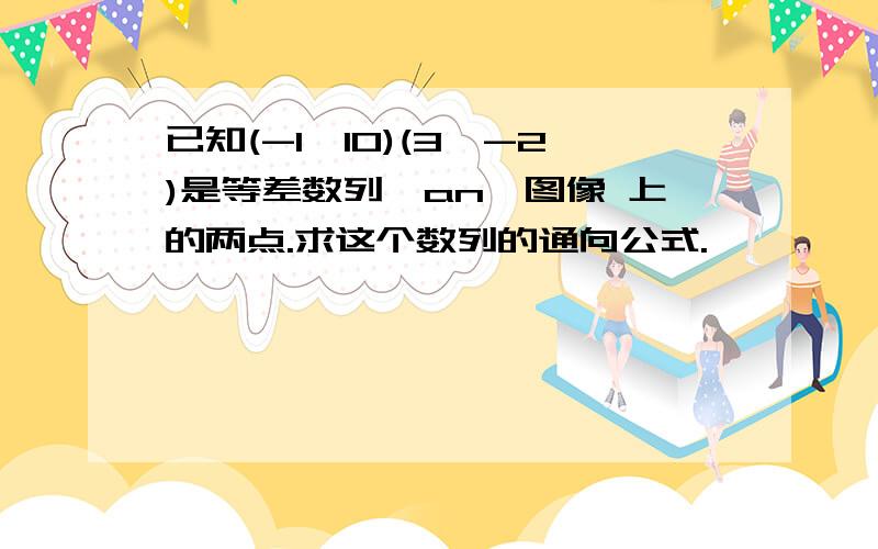 已知(-1,10)(3,-2)是等差数列{an}图像 上的两点.求这个数列的通向公式.