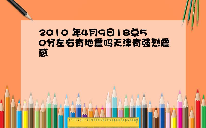 2010 年4月9日18点50分左右有地震吗天津有强烈震感