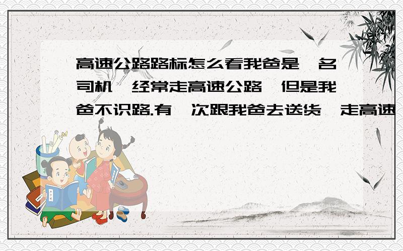 高速公路路标怎么看我爸是一名司机,经常走高速公路,但是我爸不识路.有一次跟我爸去送货,走高速,我们要去中山,本来看着指示牌的,但是走着走着,中山指示牌就没有了,我们绕了很久才到目