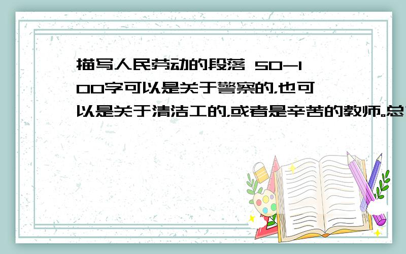 描写人民劳动的段落 50-100字可以是关于警察的，也可以是关于清洁工的，或者是辛苦的教师。总之，只要是劳动的就好，这是我们老师要的。