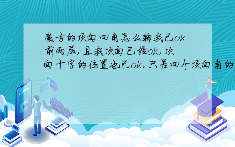 魔方的顶面四角怎么转我已ok前两层,且我顶面已经ok,顶面十字的位置也已ok,只差四个顶面角的位置就ok了,怎么办希望有看得懂的图示和公式,一定要能看得懂