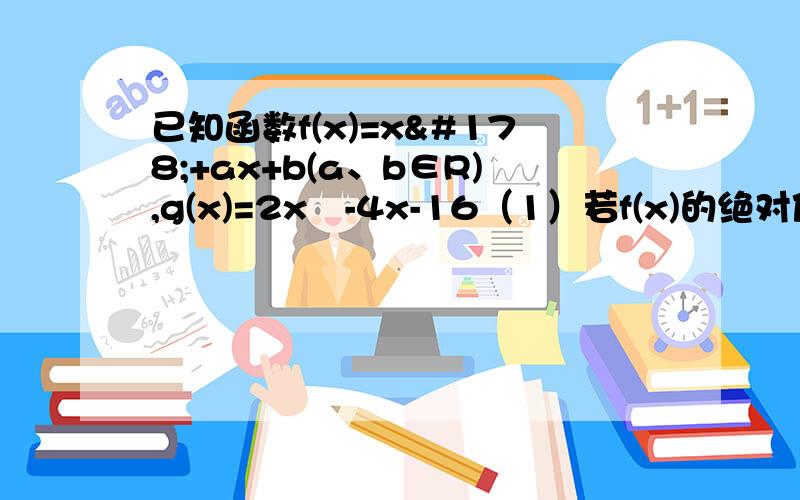 已知函数f(x)=x²+ax+b(a、b∈R),g(x)=2x²-4x-16（1）若f(x)的绝对值小于等于g(x)的绝对值对于x属于R恒成立,求a、b;(2)在(1)的条件下,若对一切x大于2,均有f（x)大于等于（m+2)x-m-15成立,求实数m的取