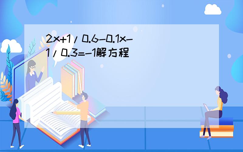 2x+1/0.6-0.1x-1/0.3=-1解方程